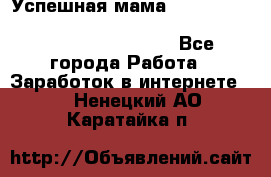  Успешная мама                                                                 - Все города Работа » Заработок в интернете   . Ненецкий АО,Каратайка п.